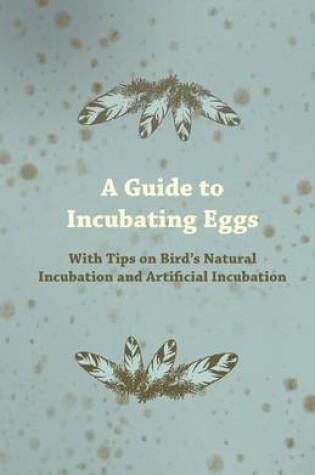 Cover of A Guide to Incubating Eggs - With Tips on Birds Natural Incubation and Artificial Incubation