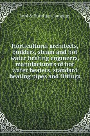 Cover of Horticultural architects, builders, steam and hot water heating engineers, manufacturers of hot water heaters, standard heating pipes and fittings