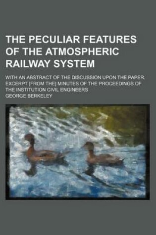 Cover of The Peculiar Features of the Atmospheric Railway System; With an Abstract of the Discussion Upon the Paper. Excerpt [From The] Minutes of the Proceedi