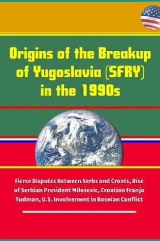 Cover of Origins of the Breakup of Yugoslavia (SFRY) in the 1990s - Fierce Disputes Between Serbs and Croats, Rise of Serbian President Milosevic, Croatian Franjo Tudman, U.S. Involvement in Bosnian Conflict