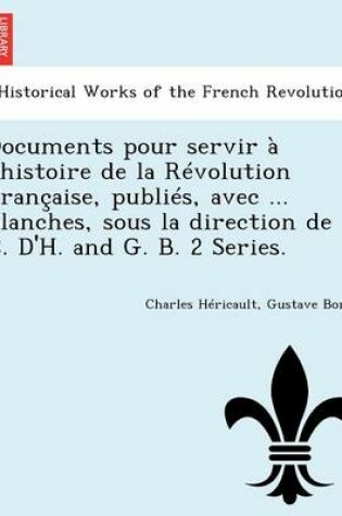 Cover of Documents Pour Servir A L'Histoire de La Revolution Francaise, Publies, Avec ... Planches, Sous La Direction de C. D'H. and G. B. 2 Series.