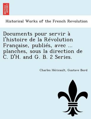 Book cover for Documents Pour Servir A L'Histoire de La Revolution Francaise, Publies, Avec ... Planches, Sous La Direction de C. D'H. and G. B. 2 Series.