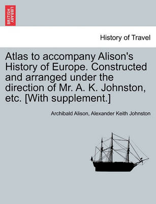 Book cover for Atlas to Accompany Alison's History of Europe. Constructed and Arranged Under the Direction of Mr. A. K. Johnston, Etc. [With Supplement.]