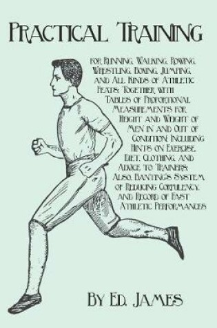 Cover of Practical Training for Running, Walking, Rowing, Wrestling, Boxing, Jumping, and All Kinds of Athletic Feats; Together with Tables of Proportional Measurements for Height and Weight of Men in and Out of Condition