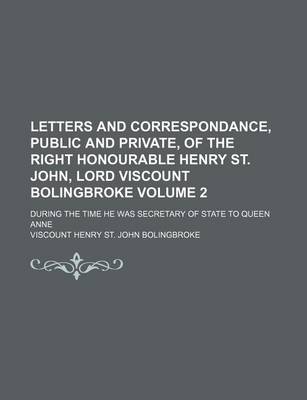 Book cover for Letters and Correspondance, Public and Private, of the Right Honourable Henry St. John, Lord Viscount Bolingbroke Volume 2; During the Time He Was Secretary of State to Queen Anne