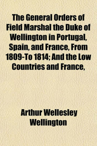 Cover of The General Orders of Field Marshal the Duke of Wellington in Portugal, Spain, and France, from 1809-To 1814; And the Low Countries and France,