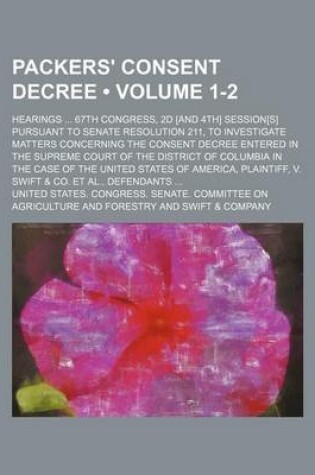 Cover of Packers' Consent Decree (Volume 1-2); Hearings 67th Congress, 2D [And 4th] Session[s] Pursuant to Senate Resolution 211, to Investigate Matters Concer