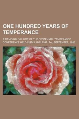 Cover of One Hundred Years of Temperance; A Memorial Volume of the Centennial Temperance Conference Held in Philadelphia, Pa., September, 1885