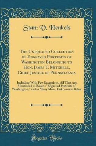 Cover of The Unequaled Collection of Engraved Portraits of Washington Belonging to Hon. James T. Mitchell, Chief Justice of Pennsylvania: Including With Few Exceptions, All That Are Mentioned in Baker's "Engraved Portraits of Washington," and as Many More, Unknown
