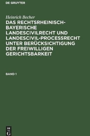 Cover of Heinrich Becher: Das Rechtsrheinisch-Bayerische Landescivilrecht Und Landescivilprocessrecht Unter Berucksichtigung Der Freiwilligen Gerichtsbarkeit. Band 1