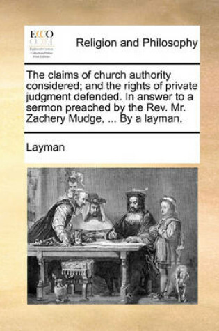 Cover of The claims of church authority considered; and the rights of private judgment defended. In answer to a sermon preached by the Rev. Mr. Zachery Mudge, ... By a layman.