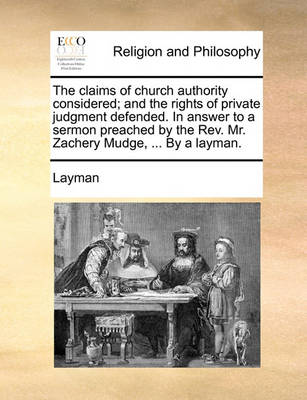 Book cover for The claims of church authority considered; and the rights of private judgment defended. In answer to a sermon preached by the Rev. Mr. Zachery Mudge, ... By a layman.