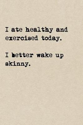 Book cover for I Ate Healthy And Exercised Today. I Better Wake Up Skinny.