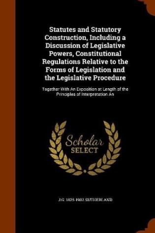 Cover of Statutes and Statutory Construction, Including a Discussion of Legislative Powers, Constitutional Regulations Relative to the Forms of Legislation and the Legislative Procedure