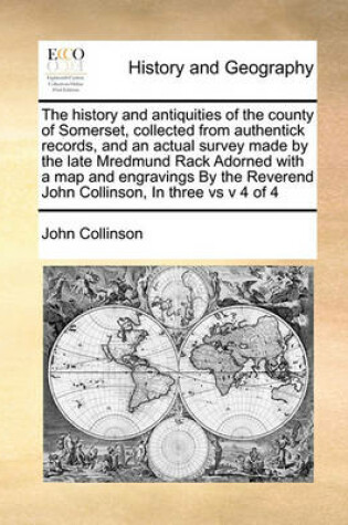 Cover of The History and Antiquities of the County of Somerset, Collected from Authentick Records, and an Actual Survey Made by the Late Mredmund Rack Adorned with a Map and Engravings by the Reverend John Collinson, in Three Vs V 4 of 4