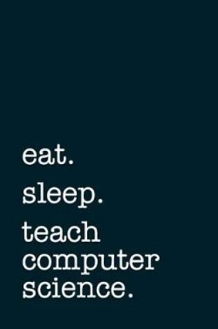 Cover of Eat. Sleep. Teach Computer Science. - Lined Notebook