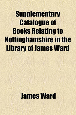 Book cover for Supplementary Catalogue of Books Relating to Nottinghamshire in the Library of James Ward