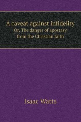 Cover of A Caveat Against Infidelity Or, the Danger of Apostasy from the Christian Faith