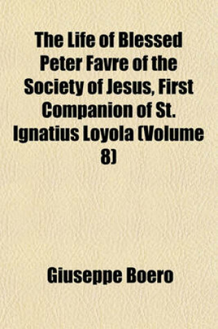 Cover of The Life of Blessed Peter Favre of the Society of Jesus, First Companion of St. Ignatius Loyola (Volume 8)