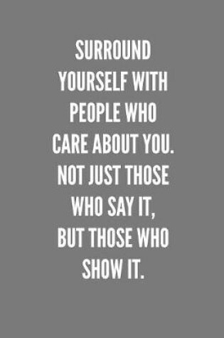 Cover of Surround Yourself With People Who Care About You. Not Just Those Who Say It, But Those Who SHOW It.