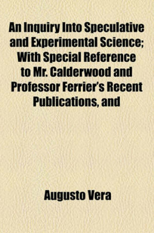 Cover of An Inquiry Into Speculative and Experimental Science; With Special Reference to Mr. Calderwood and Professor Ferrier's Recent Publications, and