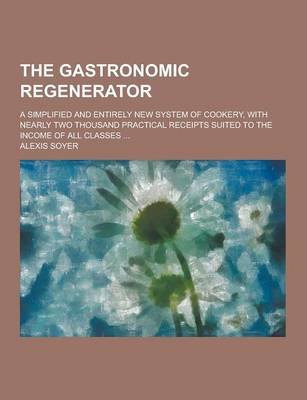 Book cover for The Gastronomic Regenerator; A Simplified and Entirely New System of Cookery, with Nearly Two Thousand Practical Receipts Suited to the Income of All