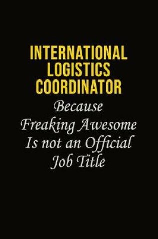 Cover of International Logistics Coordinator Because Freaking Awesome Is Not An Official Job Title