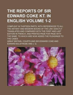 Book cover for The Reports of Sir Edward Coke Kt. in English Volume 1-2; Compleat in Thirteen Parts, with References to All the Antient and Modern Books of the Law. Exactly Translated and Compared with the First and Last Edition in French, and Printed Page for Page with