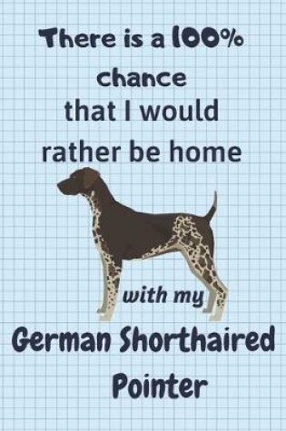 Cover of There is a 100% chance that I would rather be home with my German Shorthaired Pointer
