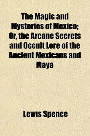 Cover of The Magic and Mysteries of Mexico; Or, the Arcane Secrets and Occult Lore of the Ancient Mexicans and Maya