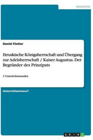 Cover of Etruskische Konigsherrschaft Und Ubergang Zur Adelsherrschaft / Kaiser Augustus. Der Begrunder Des Prinzipats