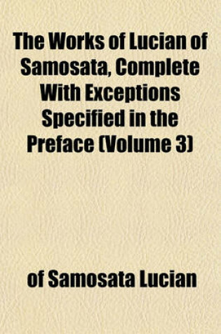 Cover of The Works of Lucian of Samosata, Complete with Exceptions Specified in the Preface (Volume 3)