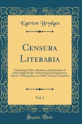 Cover of Censura Literaria, Vol. 5: Containing Titles, Abstracts, and Opinions of Old English Books, With Original Disquisitions, Articles of Biography, and Other Literary Antiquities (Classic Reprint)