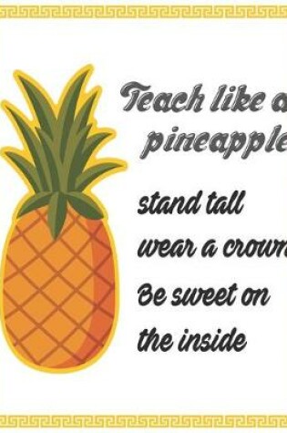 Cover of Teach like a pineapple stand tall wear a crown be sweet on the inside