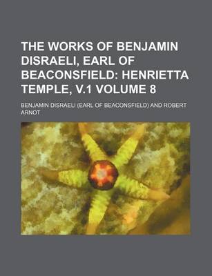 Book cover for The Works of Benjamin Disraeli, Earl of Beaconsfield Volume 8; Henrietta Temple, V.1