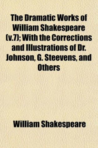 Cover of The Dramatic Works of William Shakespeare (V.7); With the Corrections and Illustrations of Dr. Johnson, G. Steevens, and Others