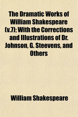 Book cover for The Dramatic Works of William Shakespeare (V.7); With the Corrections and Illustrations of Dr. Johnson, G. Steevens, and Others