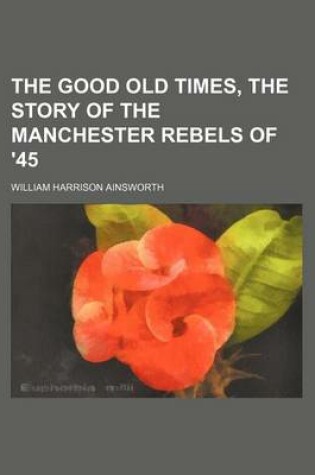 Cover of The Good Old Times, the Story of the Manchester Rebels of '45