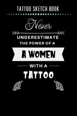 Book cover for Tattoo Sketch Book - Never Underestimate The Power Of A Women With A Tattoo