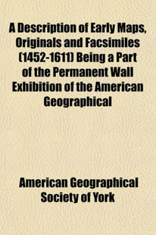 Cover of A Description of Early Maps, Originals and Facsimiles (1452-1611) Being a Part of the Permanent Wall Exhibition of the American Geographical