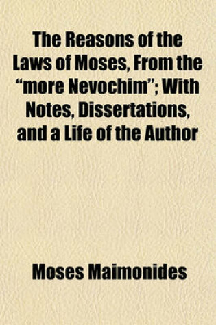 Cover of The Reasons of the Laws of Moses, from the "More Nevochim"; With Notes, Dissertations, and a Life of the Author