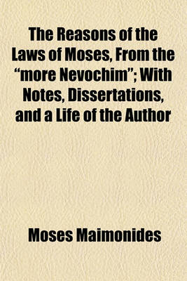 Book cover for The Reasons of the Laws of Moses, from the "More Nevochim"; With Notes, Dissertations, and a Life of the Author