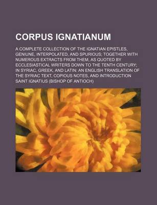 Book cover for Corpus Ignatianum; A Complete Collection of the Ignatian Epistles, Geniune, Interpolated, and Spurious; Together with Numerous Extracts from Them, as Quoted by Ecclesiastical Writers Down to the Tenth Century; In Syriac, Greek, and Latin