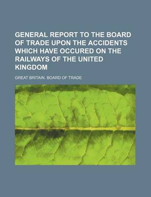 Book cover for General Report to the Board of Trade Upon the Accidents Which Have Occured on the Railways of the United Kingdom