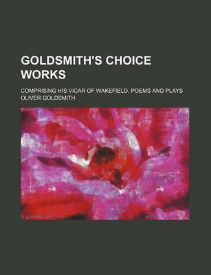 Book cover for Goldsmith's Choice Works; Comprising His Vicar of Wakefield, Poems and Plays