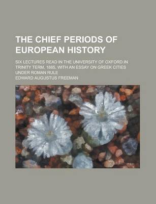 Book cover for The Chief Periods of European History; Six Lectures Read in the University of Oxford in Trinity Term, 1885, with an Essay on Greek Cities Under Roman