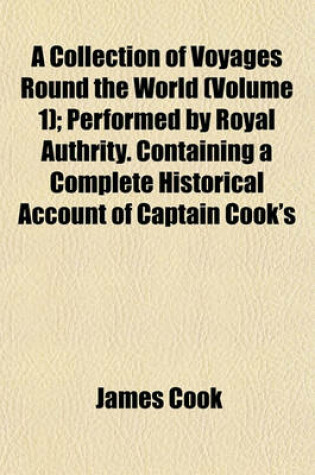 Cover of A Collection of Voyages Round the World (Volume 1); Performed by Royal Authrity. Containing a Complete Historical Account of Captain Cook's