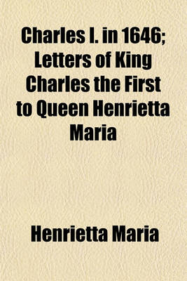 Book cover for Charles I. in 1646; Letters of King Charles the First to Queen Henrietta Maria Volume 63