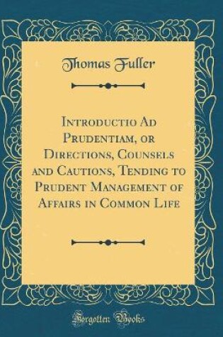 Cover of Introductio Ad Prudentiam, or Directions, Counsels and Cautions, Tending to Prudent Management of Affairs in Common Life (Classic Reprint)