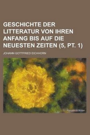 Cover of Geschichte Der Litteratur Von Ihren Anfang Bis Auf Die Neuesten Zeiten (5, PT. 1)